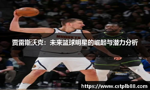 贾雷斯沃克：未来篮球明星的崛起与潜力分析