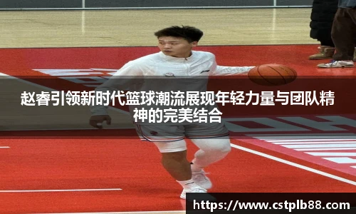 赵睿引领新时代篮球潮流展现年轻力量与团队精神的完美结合
